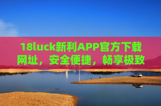 18luck新利APP官方下载网址，安全便捷，畅享极致娱乐体验，18luck新利APP官方下载，安全便捷，畅享极致娱乐