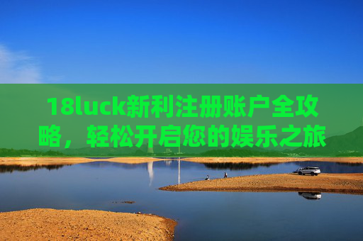 18luck新利注册账户全攻略，轻松开启您的娱乐之旅，18luck新利注册账户全攻略，轻松开启您的娱乐之旅