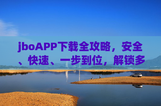jboAPP下载全攻略，安全、快速、一步到位，解锁多元服务新体验，jboAPP下载全攻略，安全快速一步到位，解锁多元服务新体验