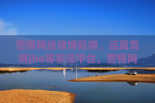警惕网络赌博陷阱，远离竞博jbo等非法平台，警惕网络赌博陷阱，远离竞博jbo等非法平台