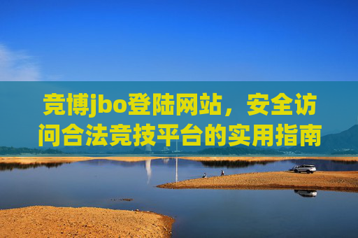 竞博jbo登陆网站，安全访问合法竞技平台的实用指南，竞博jbo登陆网站，安全访问合法竞技平台实用指南