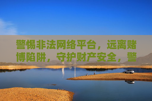 警惕非法网络平台，远离赌博陷阱，守护财产安全，警惕非法网络平台赌博陷阱，守护财产安全