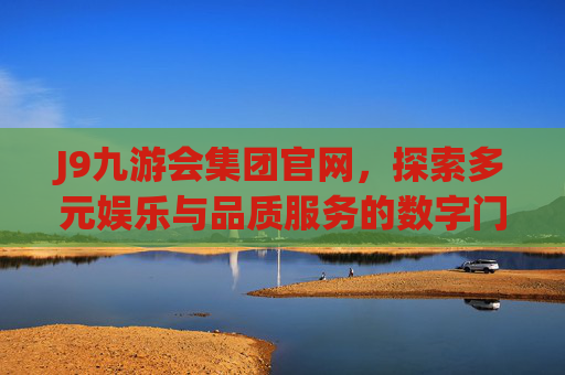 J9九游会集团官网,探索多元娱乐与品质服务的数字门户,J9九游会集团官网,多元娱乐与品质服务的数字门户 J9九游会集团官网,探索多元娱乐与品质服务的数字门户,J9九游会集团官网,多元娱乐与品质服务的数字门户