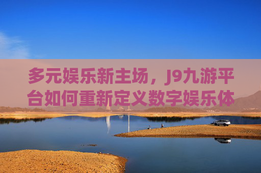多元娱乐新主场,J9九游平台如何重新定义数字娱乐体验?J9九游平台,多元娱乐新主场,重新定义数字娱乐体验 多元娱乐新主场,J9九游平台如何重新定义数字娱乐体验?J9九游平台,多元娱乐新主场,重新定义数字娱乐体验