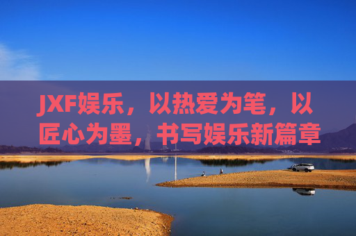 JXF娱乐，以热爱为笔，以匠心为墨，书写娱乐新篇章，JXF娱乐，以热爱匠心，书娱乐新章