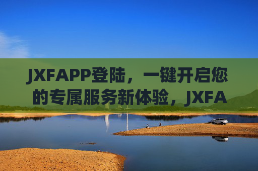 JXFAPP登陆，一键开启您的专属服务新体验，JXFAPP登陆，一键开启专属新体验