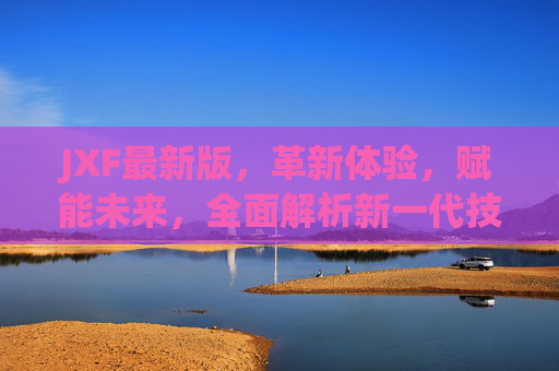 JXF最新版,革新体验,赋能未来,全面解析新一代技术平台的突破与价值,JXF最新版,革新体验赋能未来,新一代技术平台突破价值 JXF最新版,革新体验,赋能未来,全面解析新一代技术平台的突破与价值,JXF最新版,革新体验赋能未来,新一代技术平台突破价值