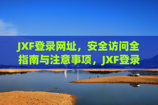 JXF登录网址,安全访问全指南与注意事项,JXF登录网址安全访问全指南 JXF登录网址,安全访问全指南与注意事项,JXF登录网址安全访问全指南