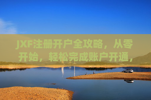 JXF注册开户全攻略，从零开始，轻松完成账户开通，JXF注册开户全攻略，从零开始轻松开通账户