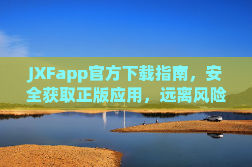 JXFapp官方下载指南，安全获取正版应用，远离风险陷阱，JXFapp官方下载指南，安全获取正版，远离风险陷阱