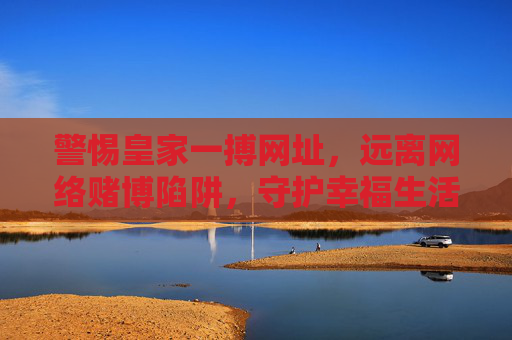 警惕皇家一搏网址，远离网络赌博陷阱，守护幸福生活，警惕皇家一搏网址，远离赌博陷阱，守护幸福生活