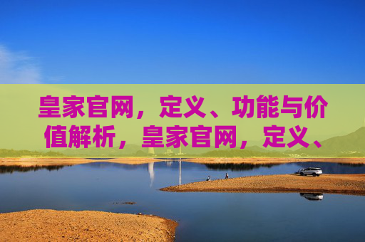 皇家官网，定义、功能与价值解析，皇家官网，定义、功能与价值解析