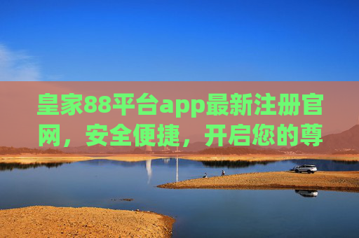皇家88平台app最新注册官网，安全便捷，开启您的尊享之旅，皇家88最新注册官网，安全便捷，尊享之旅