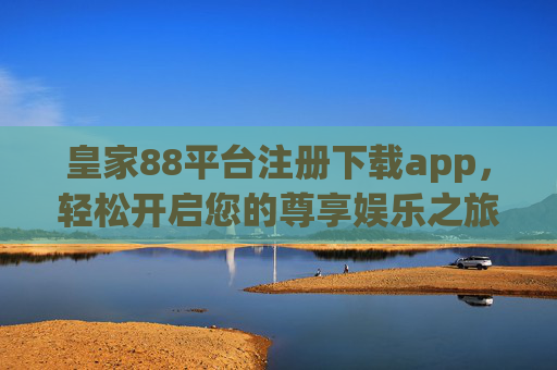皇家88平台注册下载app，轻松开启您的尊享娱乐之旅，皇家88平台注册下载app，轻松开启尊享娱乐之旅