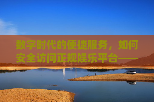 数字时代的便捷服务，如何安全访问正规娱乐平台——以royal皇家88为例
