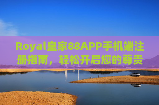Royal皇家88APP手机端注册指南，轻松开启您的尊贵娱乐之旅，Royal皇家88APP手机端注册指南，轻松开启尊贵娱乐之旅