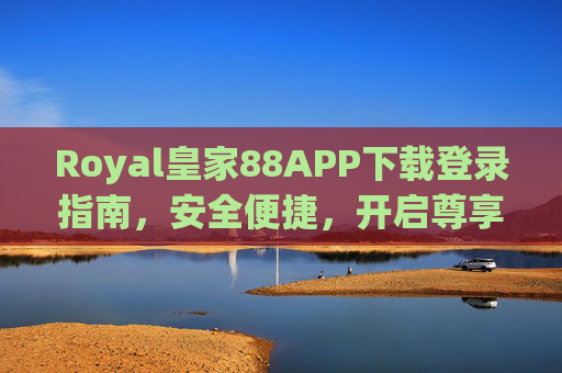 Royal皇家88APP下载登录指南，安全便捷，开启尊享娱乐体验，Royal皇家88APP下载登录指南，安全便捷开启尊享体验