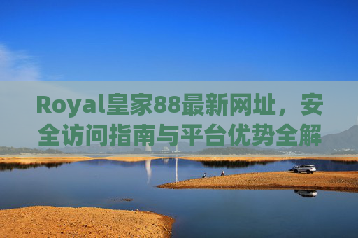 Royal皇家88最新网址，安全访问指南与平台优势全解析，Royal皇家88最新网址，安全访问指南与平台优势全解析