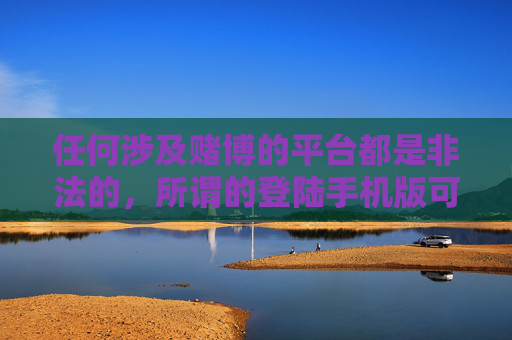 任何涉及赌博的平台都是非法的，所谓的登陆手机版可能是诈骗分子设置的陷阱，旨在诱骗用户参与赌博，进而实施诈骗。我们应当提高警惕，远离任何形式的网络赌博，自觉遵守法律法规，选择合法、健康的娱乐方式，警惕！网络赌博平台非法，手机版或是诈骗陷阱