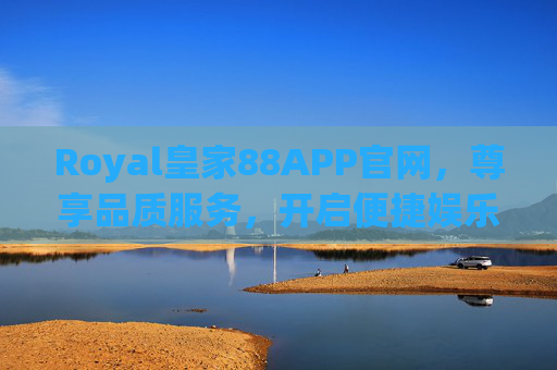 Royal皇家88APP官网，尊享品质服务，开启便捷娱乐新体验，Royal皇家88APP官网，尊享品质服务，开启便捷娱乐新体验