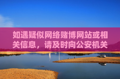如遇疑似网络赌博网站或相关信息，请及时向公安机关举报，共同筑牢打击网络赌博的坚固防线。让我们携手共建和谐、安全、文明的社会，远离赌博危害，守护幸福生活，举报网络赌博，共筑安全防线
