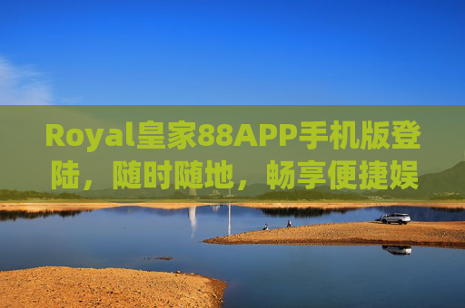 Royal皇家88APP手机版登陆，随时随地，畅享便捷娱乐新体验，Royal皇家88APP手机版，随时随地畅享便捷娱乐新体验