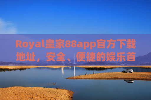 Royal皇家88app官方下载地址，安全、便捷的娱乐首选平台入口，Royal皇家88app官方下载地址，安全便捷的娱乐首选平台入口