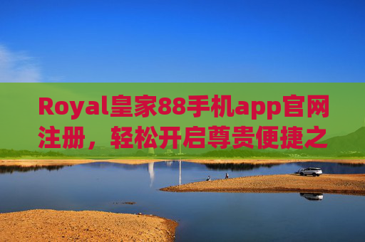 Royal皇家88手机app官网注册，轻松开启尊贵便捷之旅，Royal皇家88手机app注册，开启尊贵便捷之旅