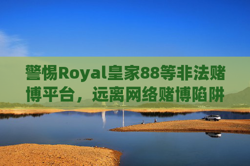 警惕Royal皇家88等非法赌博平台，远离网络赌博陷阱，警惕Royal皇家88等非法赌博平台，远离网络赌博陷阱