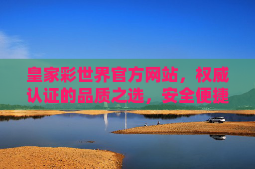 皇家彩世界官方网站，权威认证的品质之选，安全便捷的娱乐平台，皇家彩世界，权威认证的安全便捷品质娱乐平台