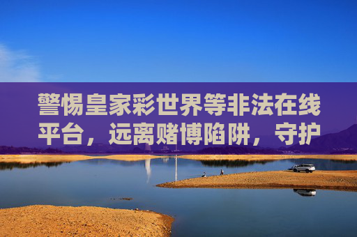 警惕皇家彩世界等非法在线平台，远离赌博陷阱，守护财产安全，警惕皇家彩世界等非法在线平台，远离赌博陷阱守护财产安全