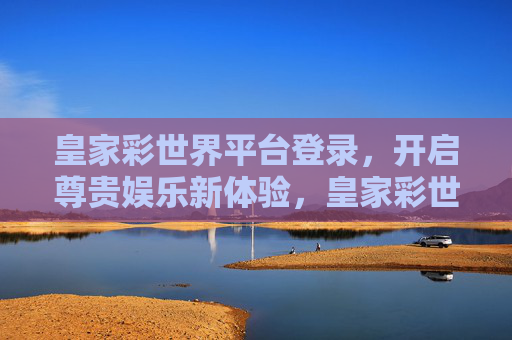皇家彩世界平台登录，开启尊贵娱乐新体验，皇家彩世界平台登录，尊贵娱乐新体验