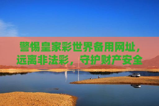 警惕皇家彩世界备用网址，远离非法彩，守护财产安全，警惕皇家彩世界备用网址 远离非法彩 守护财产安全