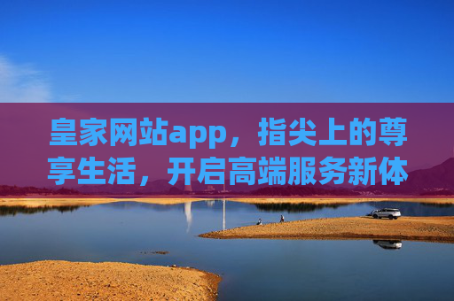 皇家网站app，指尖上的尊享生活，开启高端服务新体验，皇家APP，指尖尊享，高端服务新体验