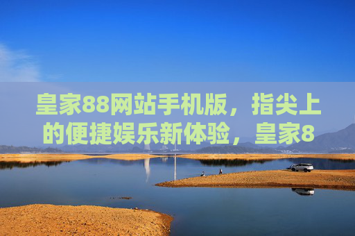 皇家88网站手机版，指尖上的便捷娱乐新体验，皇家88手机版，指尖上的便捷娱乐新体验