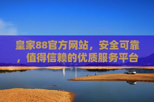 皇家88官方网站，安全可靠，值得信赖的优质服务平台，皇家88官方网站，安全可靠、值得信赖的优质服务平台