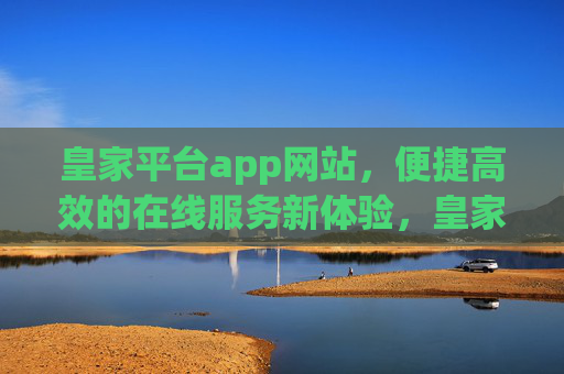皇家平台app网站，便捷高效的在线服务新体验，皇家平台app网站，便捷高效的在线服务新体验