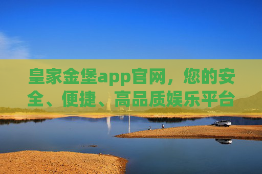皇家金堡app官网，您的安全、便捷、高品质娱乐平台