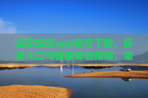 皇家金堡app官方下载，安全入口与便捷体验指南，皇家金堡app官方下载，安全入口与便捷体验指南