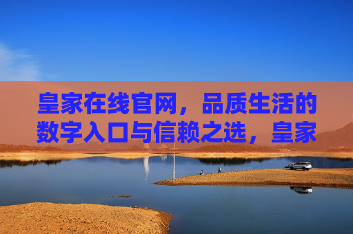 皇家在线官网，品质生活的数字入口与信赖之选，皇家在线官网，品质生活的数字入口与信赖之选