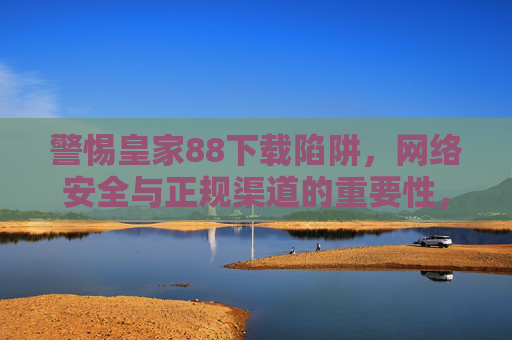 警惕皇家88下载陷阱，网络安全与正规渠道的重要性，皇家88下载陷阱，网络安全需警惕，正规渠道是保障