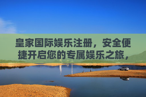 皇家国际娱乐注册，安全便捷开启您的专属娱乐之旅，皇家国际娱乐注册，安全便捷开启专属娱乐之旅