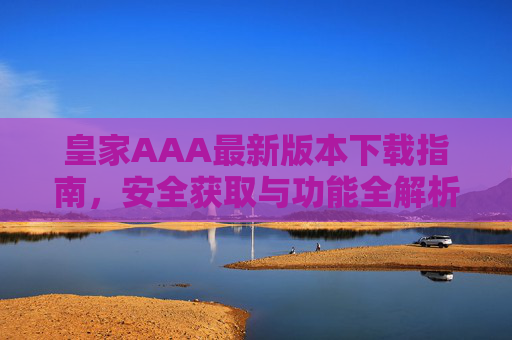 皇家AAA最新版本下载指南，安全获取与功能全解析