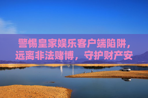 警惕皇家娱乐客户端陷阱，远离非法赌博，守护财产安全，警惕皇家娱乐客户端陷阱，远离非法赌博守护财产安全