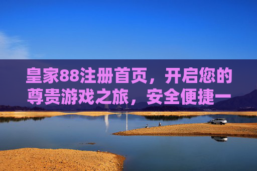皇家88注册首页，开启您的尊贵游戏之旅，安全便捷一步到位