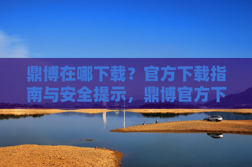 鼎博在哪下载？官方下载指南与安全提示，鼎博官方下载指南与安全提示