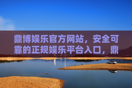 鼎博娱乐官方网站，安全可靠的正规娱乐平台入口，鼎博娱乐官网，安全可靠的正规娱乐平台入口