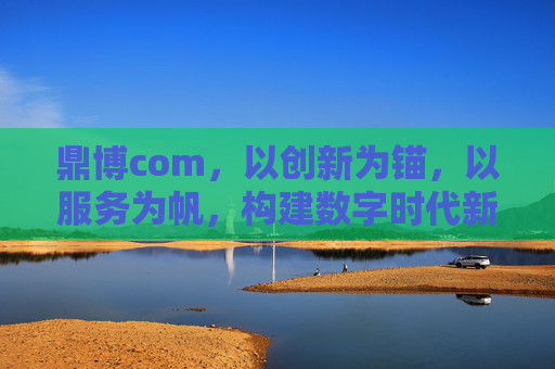 鼎博com，以创新为锚，以服务为帆，构建数字时代新生态，鼎博com，创新为锚服务为帆 构建数字时代新生态