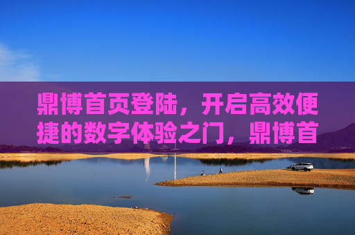 鼎博首页登陆，开启高效便捷的数字体验之门，鼎博首页登陆，高效便捷数字体验入口