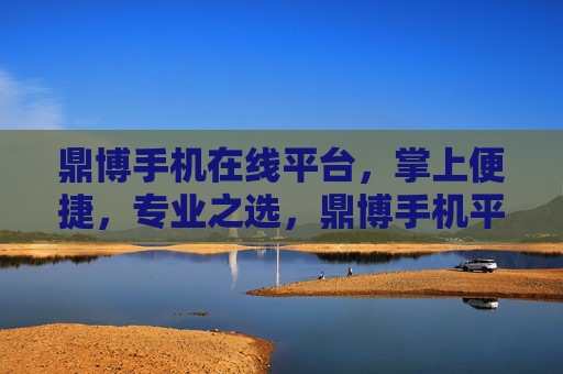 鼎博手机在线平台，掌上便捷，专业之选，鼎博手机平台，掌上便捷，专业之选